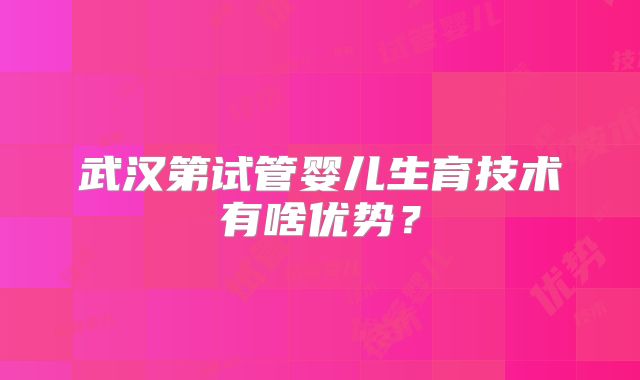 武汉第试管婴儿生育技术有啥优势?