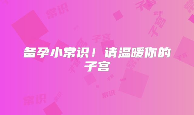 备孕小常识!请温暖你的子宫