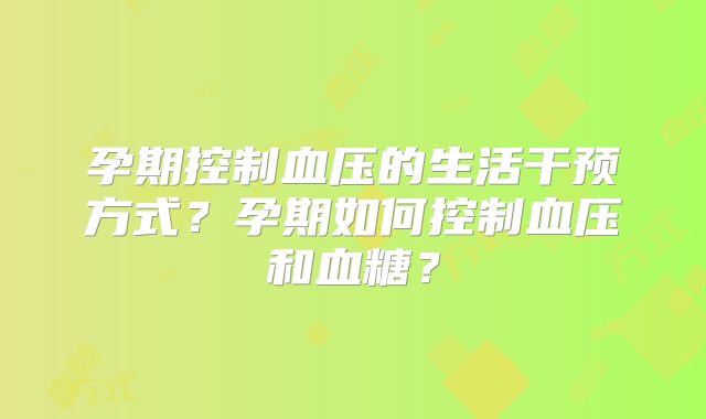孕期控制血压的生活干预方式?孕期如何控制血压和血糖?