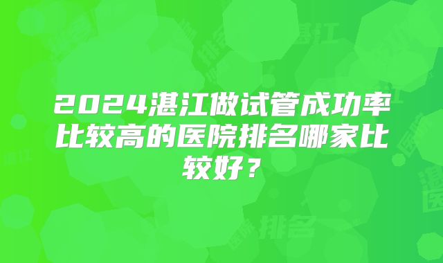 2024湛江做试管成功率比较高的医院排名哪家比较好？
