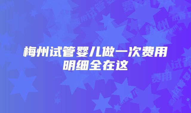 梅州试管婴儿做一次费用明细全在这