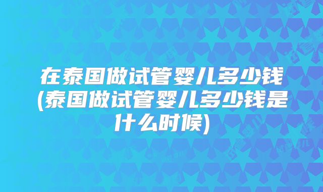 在泰国做试管婴儿多少钱(泰国做试管婴儿多少钱是什么时候)