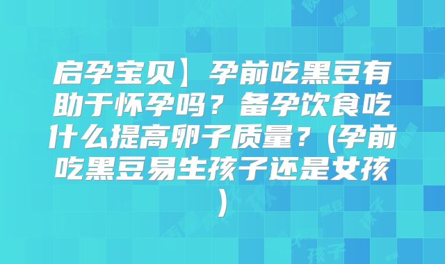 启孕宝贝】孕前吃黑豆有助于怀孕吗?备孕饮食吃什么提高卵子质量?(孕前吃黑豆易生孩子还是女孩)