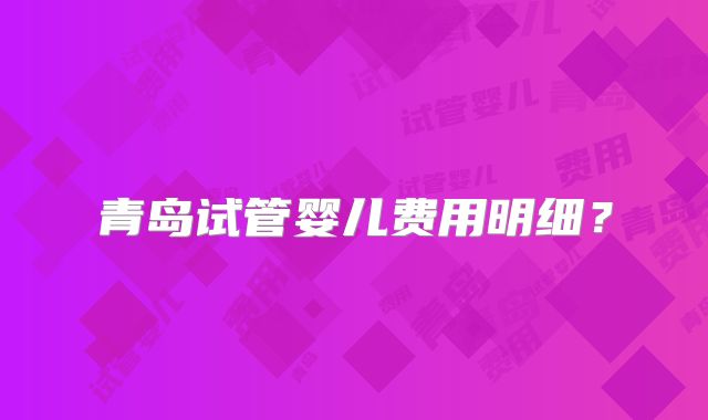 青岛试管婴儿费用明细？