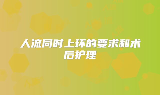 人流同时上环的要求和术后护理