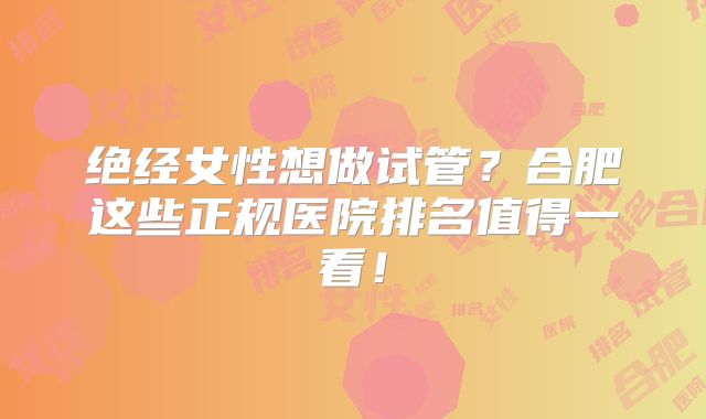绝经女性想做试管?合肥这些正规医院排名值得一看!