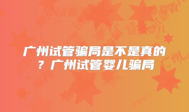 广州试管骗局是不是真的？广州试管婴儿骗局