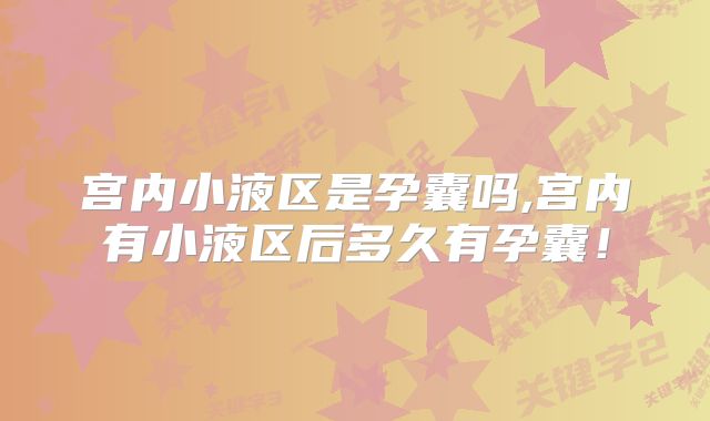 宫内小液区是孕囊吗,宫内有小液区后多久有孕囊!