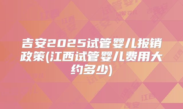 吉安2025试管婴儿报销政策(江西试管婴儿费用大约多少)