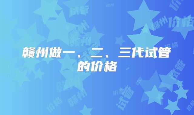 赣州做一、二、三代试管的价格