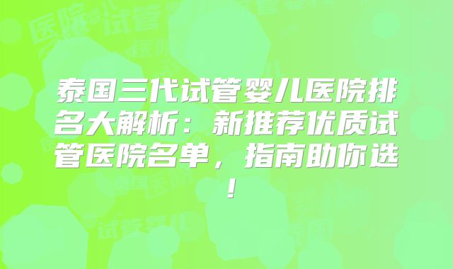 泰国三代试管婴儿医院排名大解析：新推荐优质试管医院名单，指南助你选！