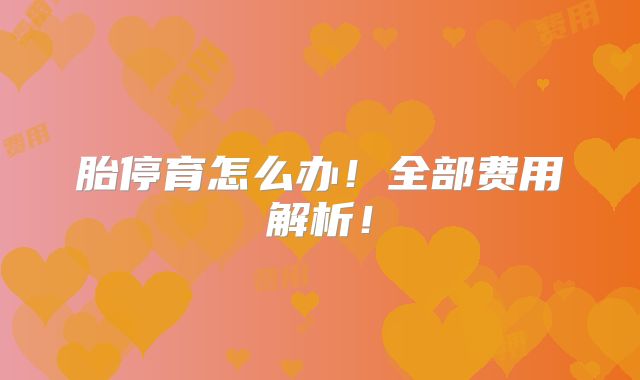 胎停育怎么办!全部费用解析!