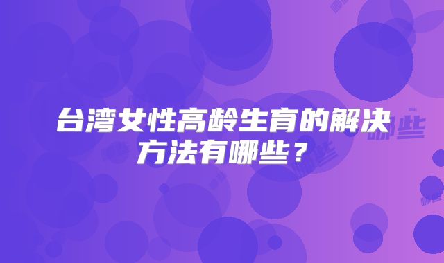 台湾女性高龄生育的解决方法有哪些？