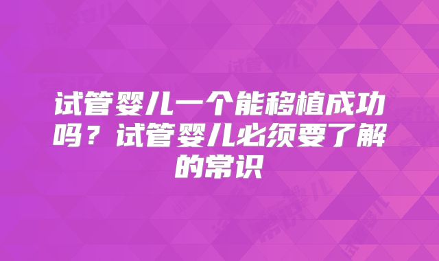 试管婴儿一个能移植成功吗？试管婴儿必须要了解的常识