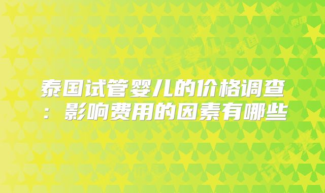 泰国试管婴儿的价格调查：影响费用的因素有哪些
