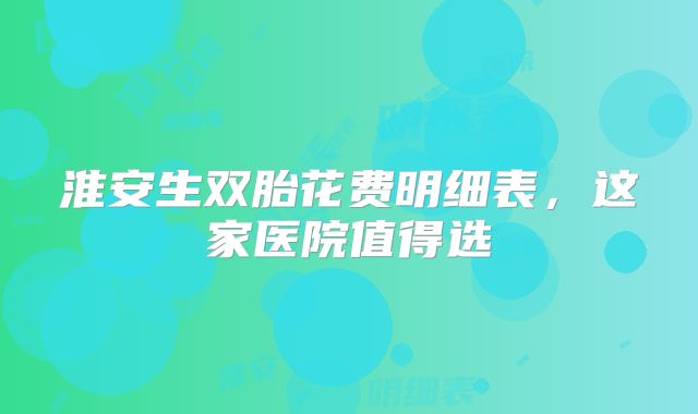 淮安生双胎花费明细表，这家医院值得选
