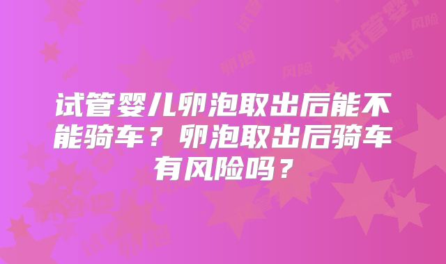 试管婴儿卵泡取出后能不能骑车？卵泡取出后骑车有风险吗？