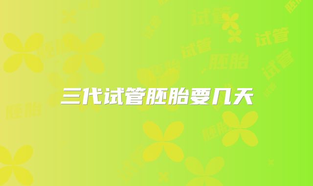 三代试管胚胎要几天
