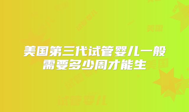 美国第三代试管婴儿一般需要多少周才能生
