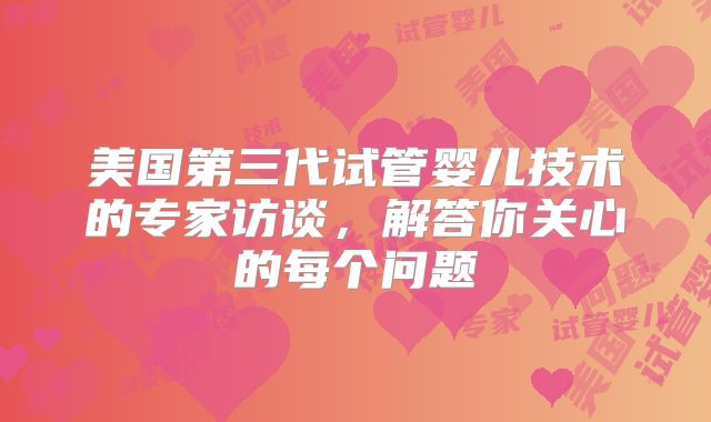 美国第三代试管婴儿技术的专家访谈，解答你关心的每个问题