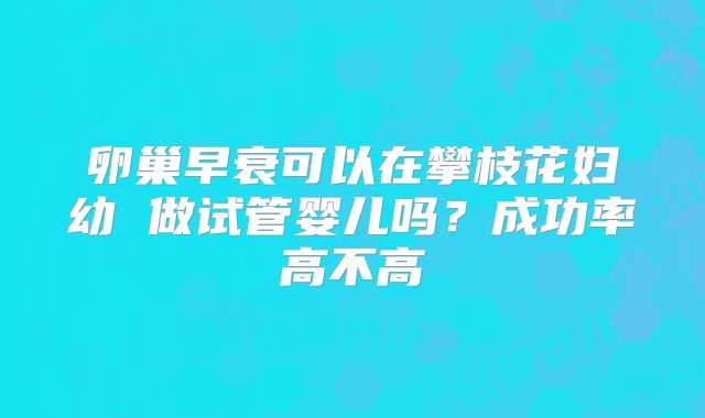 卵巢早衰可以在攀枝花妇幼 做试管婴儿吗?成功率高不高