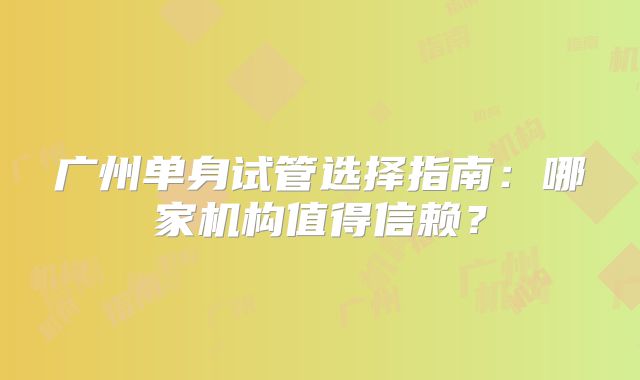 广州单身试管选择指南：哪家机构值得信赖？