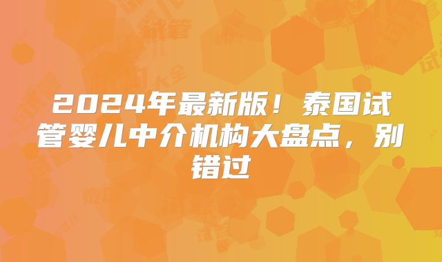 2024年最新版！泰国试管婴儿中介机构大盘点，别错过