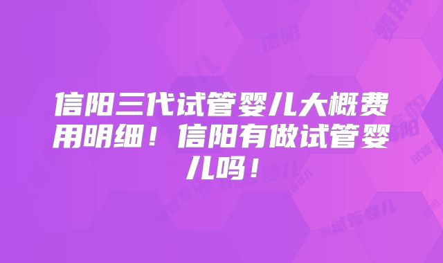 信阳三代试管婴儿大概费用明细！信阳有做试管婴儿吗！