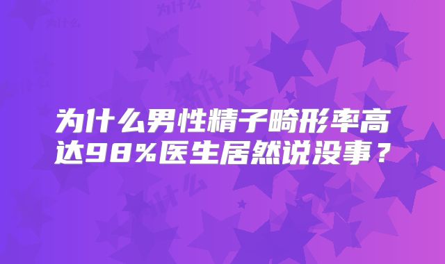 为什么男性精子畸形率高达98%医生居然说没事？