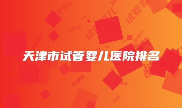 天津市试管婴儿医院排名