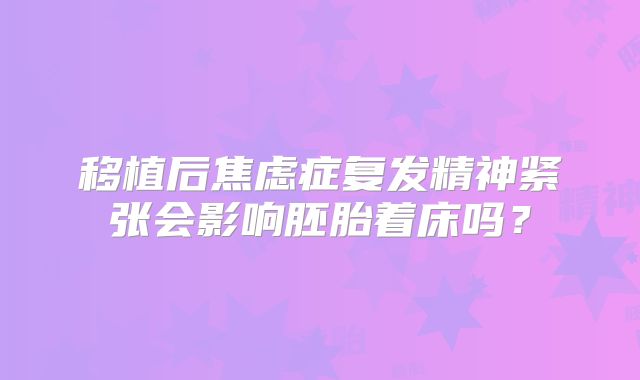移植后焦虑症复发精神紧张会影响胚胎着床吗?