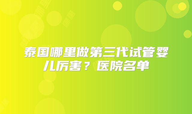 泰国哪里做第三代试管婴儿厉害？医院名单