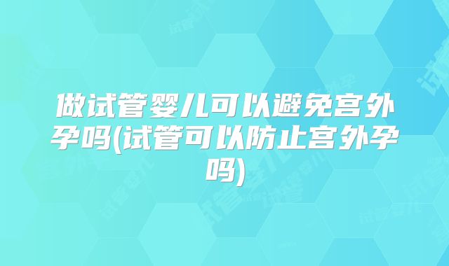 做试管婴儿可以避免宫外孕吗(试管可以防止宫外孕吗)
