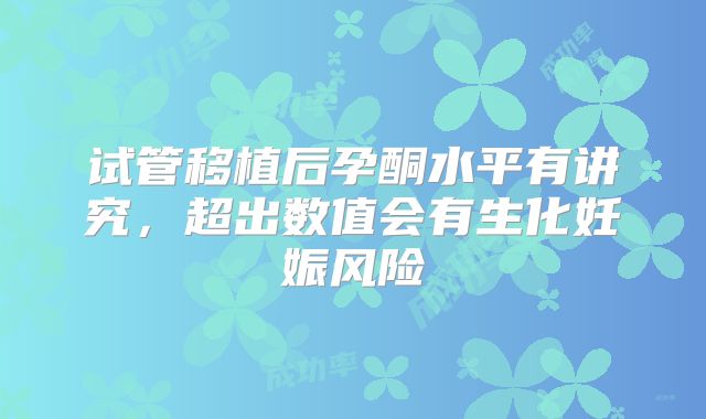 试管移植后孕酮水平有讲究,超出数值会有生化妊娠风险