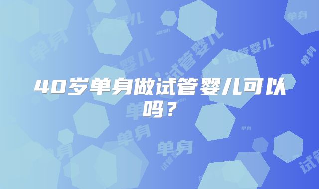 40岁单身做试管婴儿可以吗?