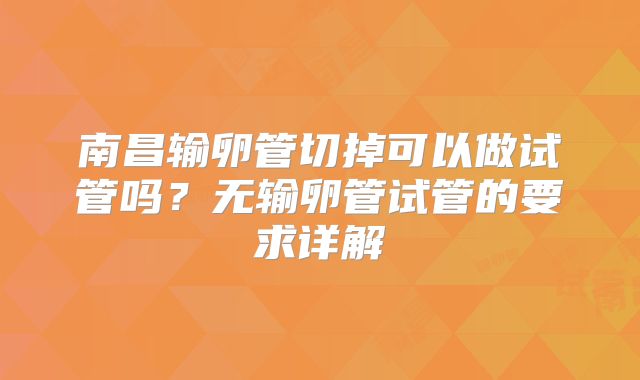 南昌输卵管切掉可以做试管吗？无输卵管试管的要求详解