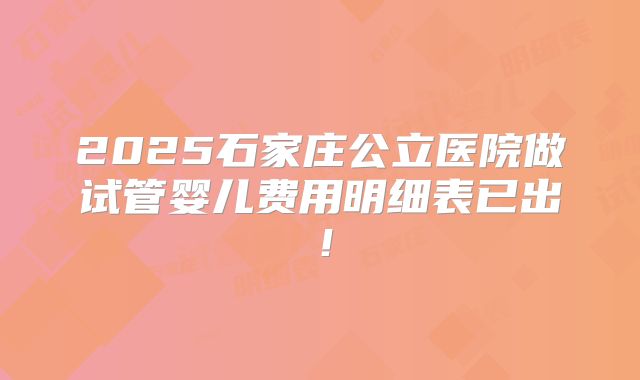 2025石家庄公立医院做试管婴儿费用明细表已出！