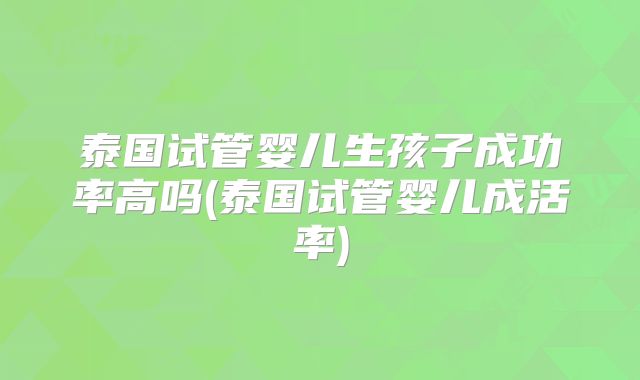泰国试管婴儿生孩子成功率高吗(泰国试管婴儿成活率)