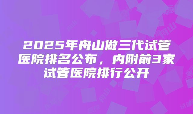 2025年舟山做三代试管医院排名公布，内附前3家试管医院排行公开