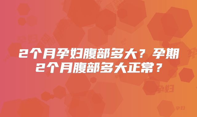 2个月孕妇腹部多大？孕期2个月腹部多大正常？