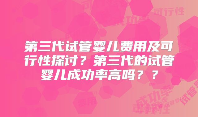 第三代试管婴儿费用及可行性探讨?第三代的试管婴儿成功率高吗??