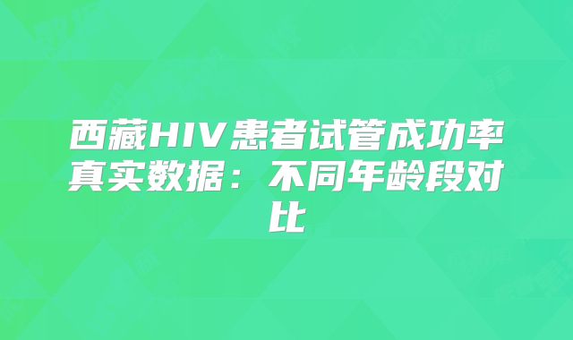 西藏HIV患者试管成功率真实数据：不同年龄段对比
