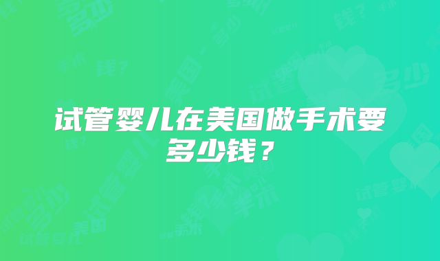 试管婴儿在美国做手术要多少钱？