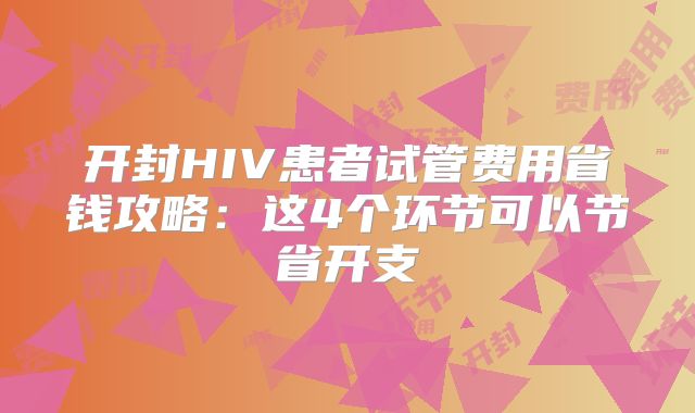 开封HIV患者试管费用省钱攻略:这4个环节可以节省开支