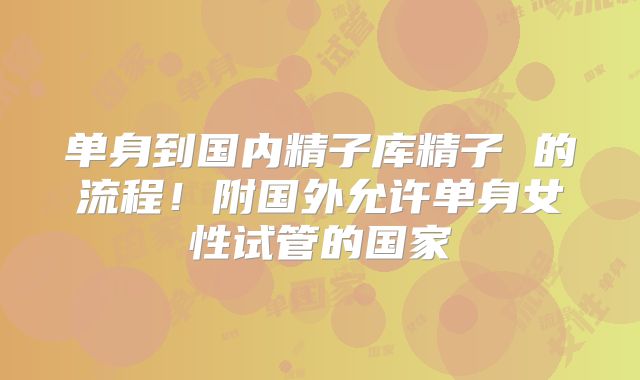 单身到国内精子库精子 的流程！附国外允许单身女性试管的国家