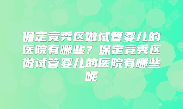 保定竞秀区做试管婴儿的医院有哪些？保定竞秀区做试管婴儿的医院有哪些呢