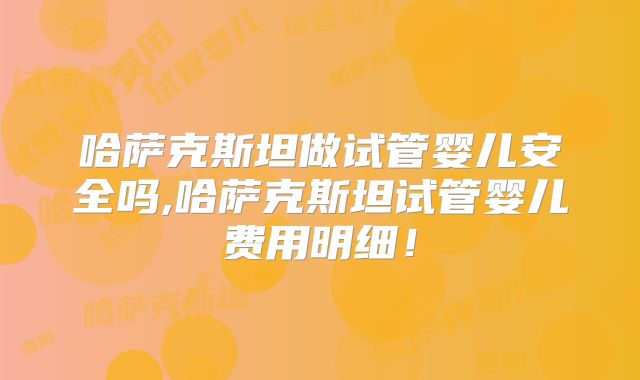 哈萨克斯坦做试管婴儿安全吗,哈萨克斯坦试管婴儿费用明细！