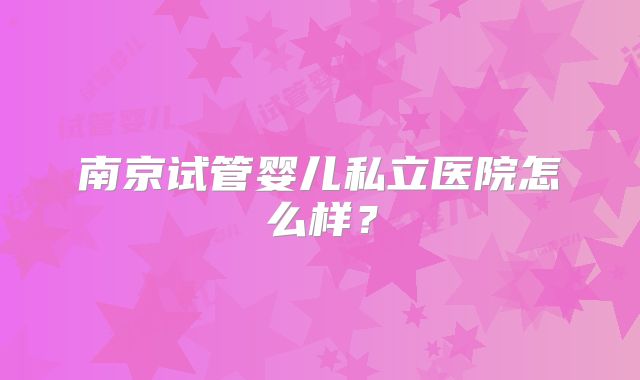 南京试管婴儿私立医院怎么样？