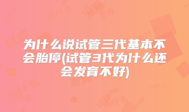 为什么说试管三代基本不会胎停(试管3代为什么还会发育不好)