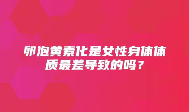 卵泡黄素化是女性身体体质最差导致的吗？